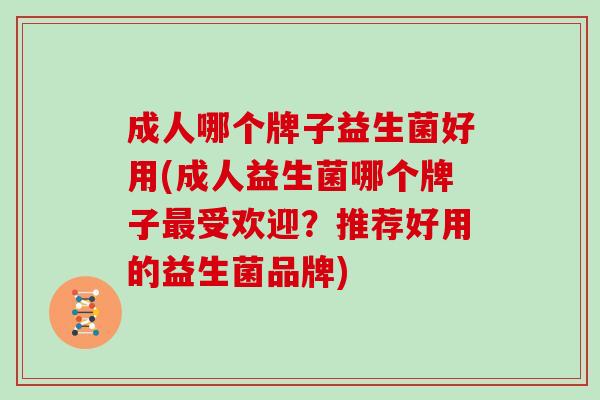 成人哪个牌子益生菌好用(成人益生菌哪个牌子最受欢迎？推荐好用的益生菌品牌)