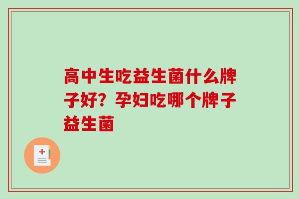 高中生吃益生菌什么牌子好？孕妇吃哪个牌子益生菌