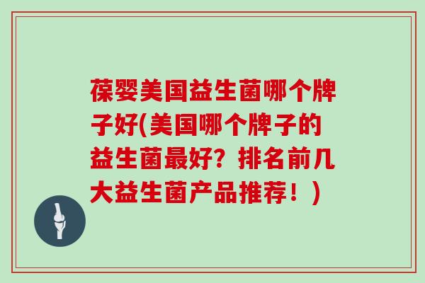 葆婴美国益生菌哪个牌子好(美国哪个牌子的益生菌最好？排名前几大益生菌产品推荐！)