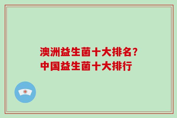 澳洲益生菌十大排名？中国益生菌十大排行
