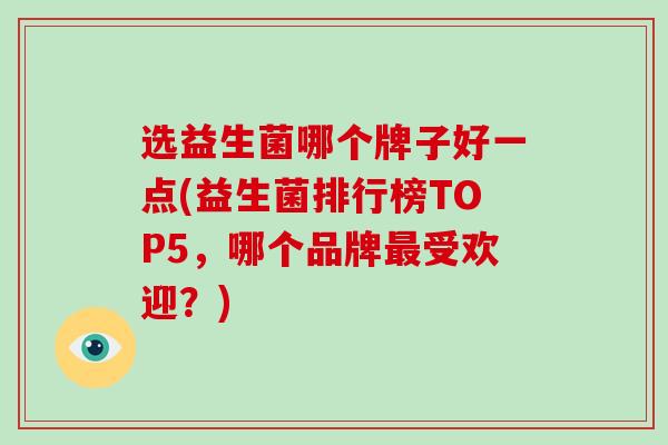 选益生菌哪个牌子好一点(益生菌排行榜TOP5，哪个品牌最受欢迎？)