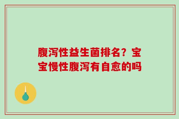 腹泻性益生菌排名？宝宝慢性腹泻有自愈的吗