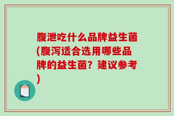 腹泄吃什么品牌益生菌(腹泻适合选用哪些品牌的益生菌？建议参考)