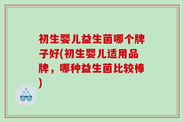初生婴儿益生菌哪个牌子好(初生婴儿适用品牌，哪种益生菌比较棒)