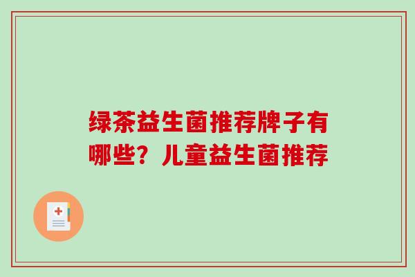绿茶益生菌推荐牌子有哪些？儿童益生菌推荐