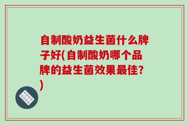 自制酸奶益生菌什么牌子好(自制酸奶哪个品牌的益生菌效果佳？)