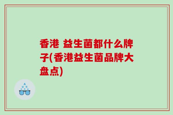 香港 益生菌都什么牌子(香港益生菌品牌大盘点)