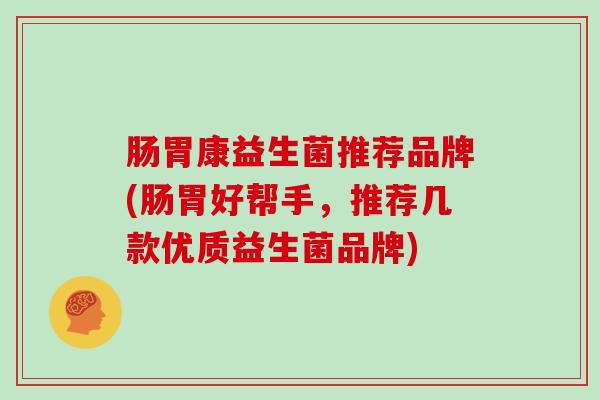 肠胃康益生菌推荐品牌(肠胃好帮手，推荐几款优质益生菌品牌)