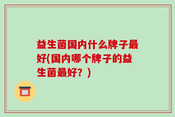 益生菌国内什么牌子好(国内哪个牌子的益生菌好？)