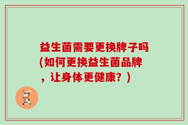 益生菌需要更换牌子吗(如何更换益生菌品牌，让身体更健康？)