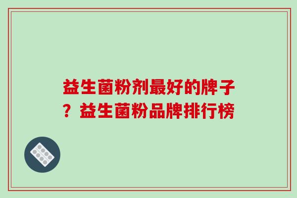 益生菌粉剂最好的牌子？益生菌粉品牌排行榜