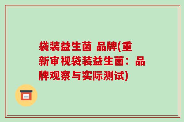 袋装益生菌 品牌(重新审视袋装益生菌:品牌观察与实际测试) 袋装益生菌 品牌(重新审视袋装益生菌:品牌观察与实际测试)