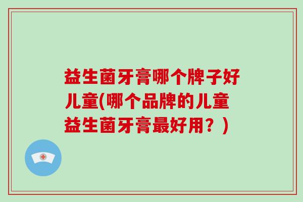 益生菌牙膏哪个牌子好儿童(哪个品牌的儿童益生菌牙膏好用？)