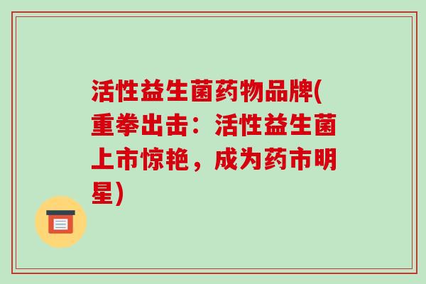 活性益生菌药物品牌(重拳出击：活性益生菌上市惊艳，成为药市明星)
