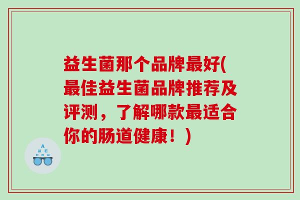 益生菌那个品牌最好(最佳益生菌品牌推荐及评测，了解哪款最适合你的肠道健康！)