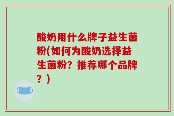酸奶用什么牌子益生菌粉(如何为酸奶选择益生菌粉？推荐哪个品牌？)
