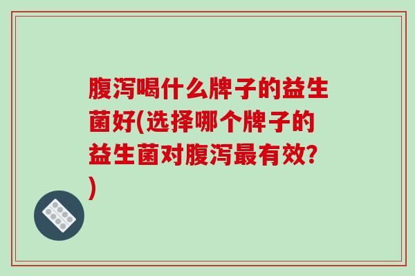 喝什么牌子的益生菌好(选择哪个牌子的益生菌对有效？)