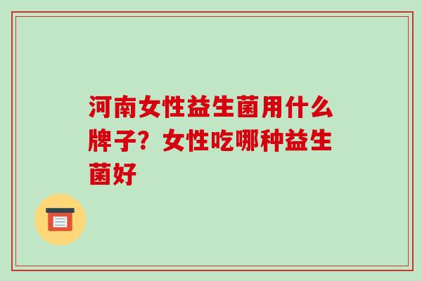 河南女性益生菌用什么牌子？女性吃哪种益生菌好