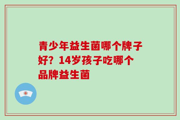 青少年益生菌哪个牌子好？14岁孩子吃哪个品牌益生菌