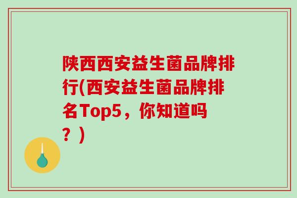 陕西西安益生菌品牌排行(西安益生菌品牌排名Top5，你知道吗？)