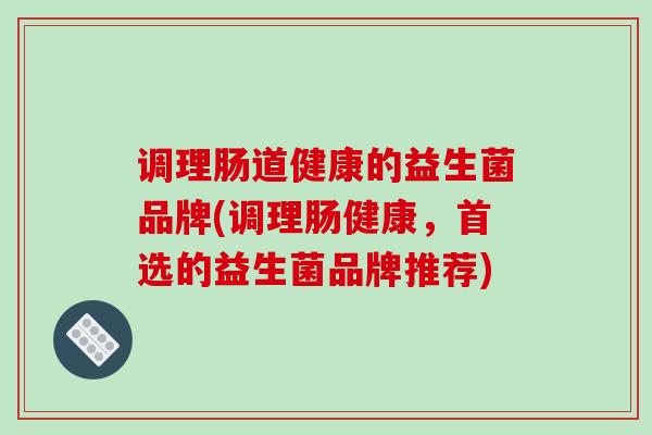 调理肠道健康的益生菌品牌(调理肠健康，首选的益生菌品牌推荐)
