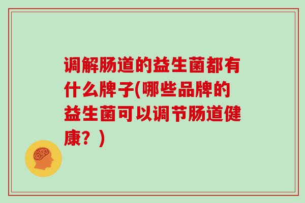 调解肠道的益生菌都有什么牌子(哪些品牌的益生菌可以调节肠道健康？)