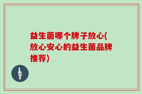 益生菌哪个牌子放心(放心安心的益生菌品牌推荐)