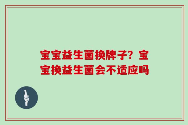 宝宝益生菌换牌子？宝宝换益生菌会不适应吗