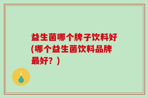 益生菌哪个牌子饮料好(哪个益生菌饮料品牌好？)