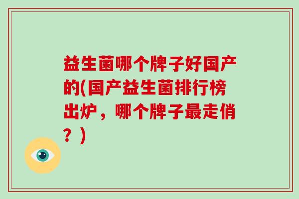 益生菌哪个牌子好国产的(国产益生菌排行榜出炉，哪个牌子最走俏？)