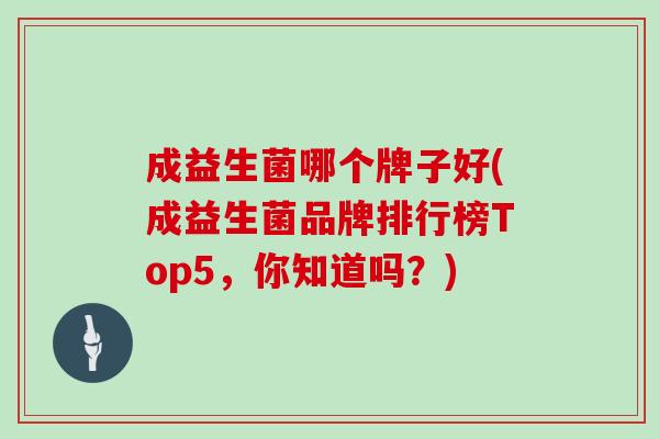 成益生菌哪个牌子好(成益生菌品牌排行榜Top5，你知道吗？)