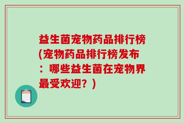 益生菌宠物药品排行榜(宠物药品排行榜发布：哪些益生菌在宠物界最受欢迎？)