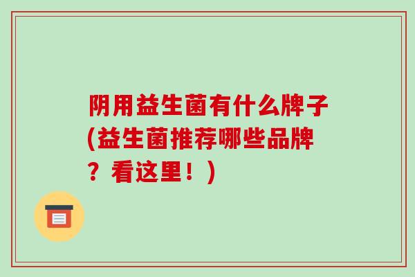 阴用益生菌有什么牌子(益生菌推荐哪些品牌？看这里！)