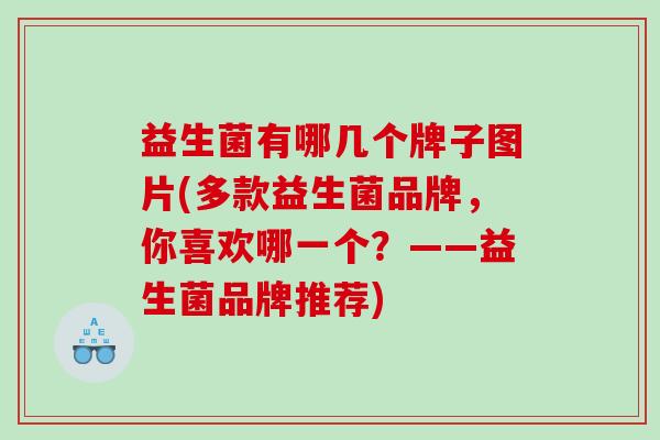 益生菌有哪几个牌子图片(多款益生菌品牌，你喜欢哪一个？——益生菌品牌推荐)