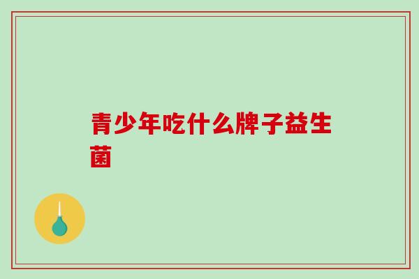 青少年吃什么牌子益生菌