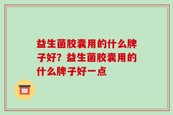 益生菌胶囊用的什么牌子好？益生菌胶囊用的什么牌子好一点