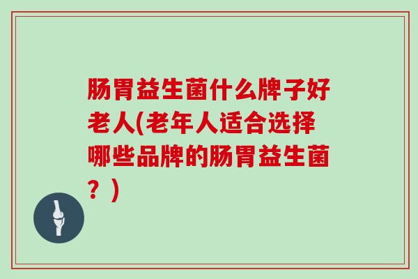 肠胃益生菌什么牌子好老人(老年人适合选择哪些品牌的肠胃益生菌？)