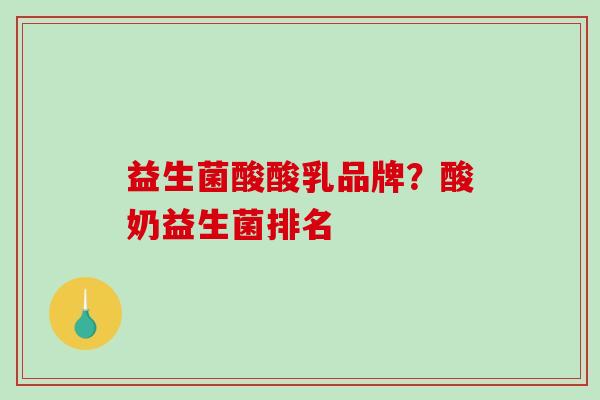 益生菌酸酸乳品牌？酸奶益生菌排名
