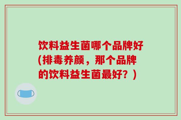 饮料益生菌哪个品牌好(排毒养颜，那个品牌的饮料益生菌最好？)