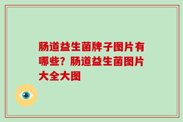肠道益生菌牌子图片有哪些？肠道益生菌图片大全大图