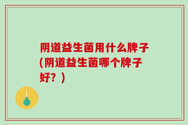阴道益生菌用什么牌子(阴道益生菌哪个牌子好？)