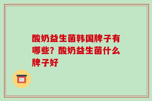 酸奶益生菌韩国牌子有哪些？酸奶益生菌什么牌子好
