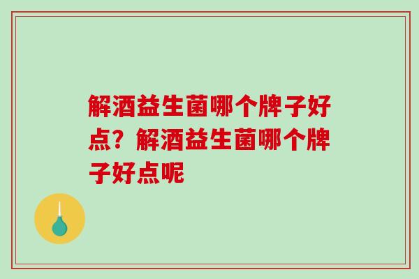 解酒益生菌哪个牌子好点？解酒益生菌哪个牌子好点呢