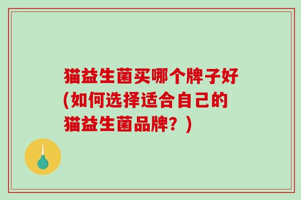 猫益生菌买哪个牌子好(如何选择适合自己的猫益生菌品牌？)