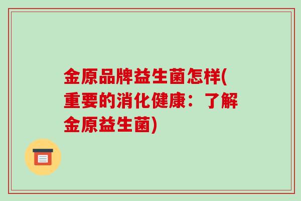 金原品牌益生菌怎样(重要的消化健康：了解金原益生菌)