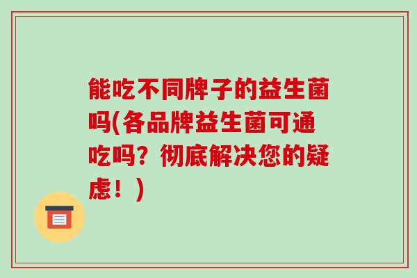 能吃不同牌子的益生菌吗(各品牌益生菌可通吃吗？彻底解决您的疑虑！)
