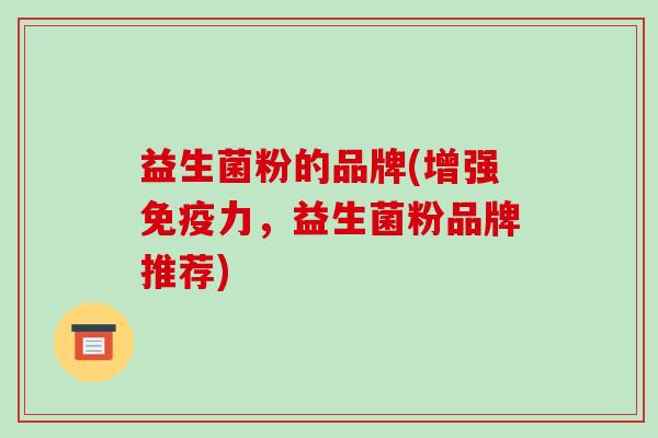 益生菌粉的品牌(增强免疫力，益生菌粉品牌推荐)