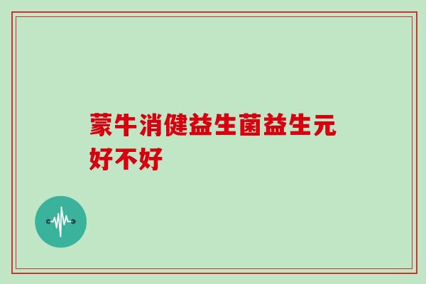 蒙牛消健益生菌益生元好不好
