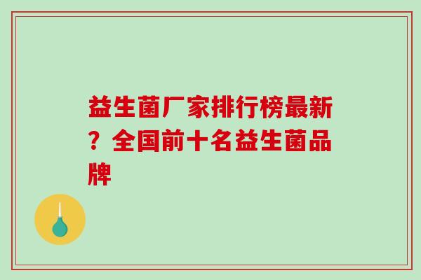 益生菌厂家排行榜新？全国前十名益生菌品牌