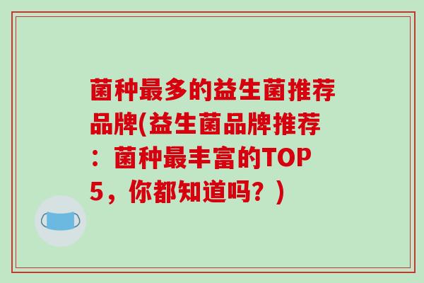 菌种多的益生菌推荐品牌(益生菌品牌推荐：菌种丰富的TOP5，你都知道吗？)